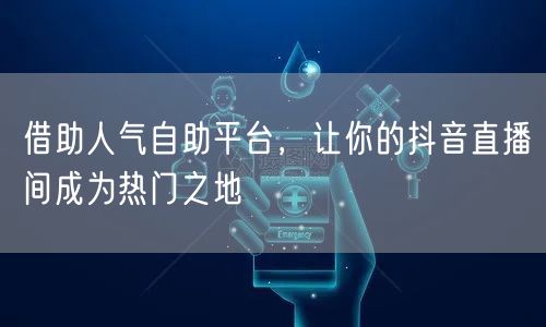 借助人气自助平台,让你的抖音直播间成为热门之地