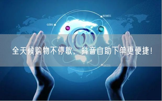 全天候购物不停歇,抖音自助下单更便捷!
