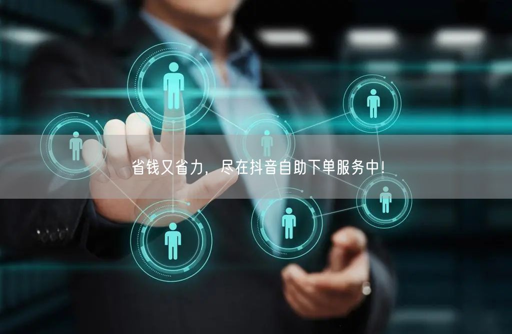 省钱又省力,尽在抖音自助下单服务中!