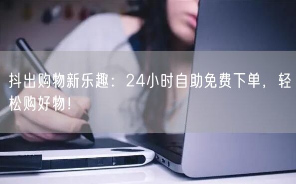 抖出购物新乐趣:24小时自助免费下单,轻松购好物!