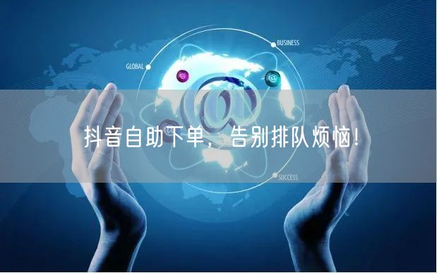 抖音自助下单,告别排队烦恼!