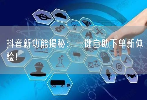 抖音新功能揭秘:一键自助下单新体验!
