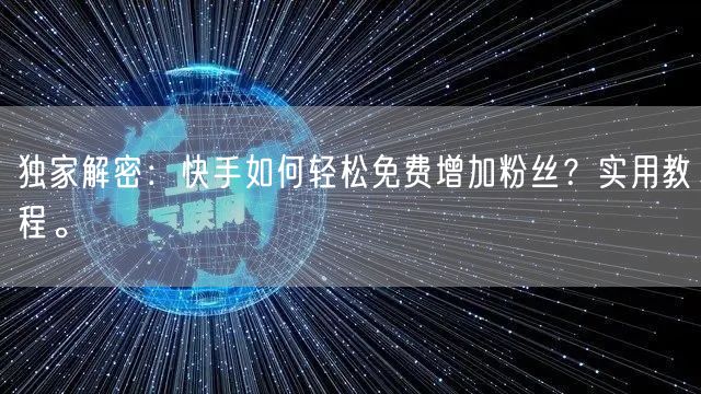 独家解密：快手如何轻松免费增加粉丝？实用教程。
