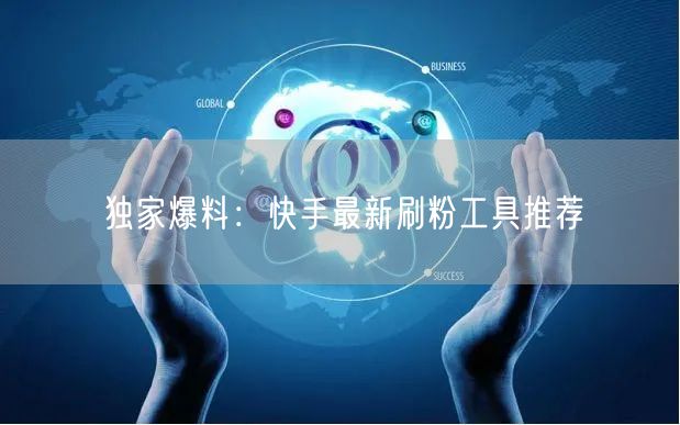 独家爆料:快手最新刷粉工具推荐