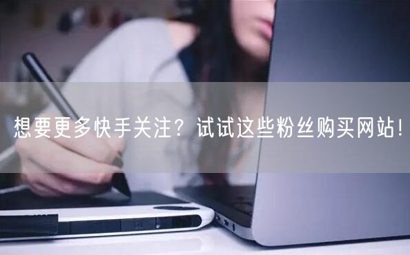 想要更多快手关注?试试这些粉丝购买网站!