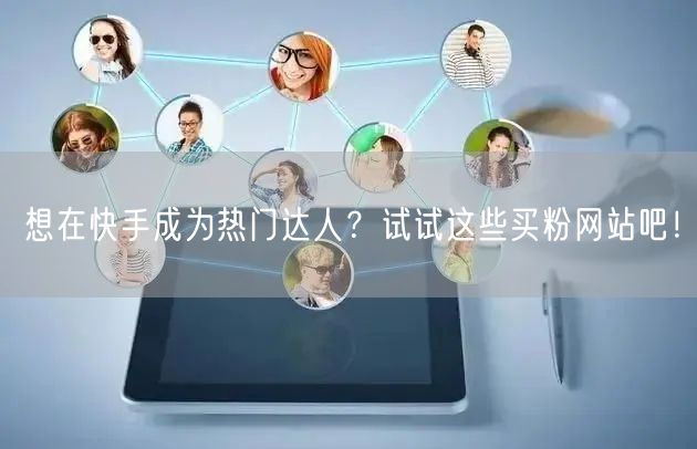 想在快手成为热门达人?试试这些买粉网站吧!