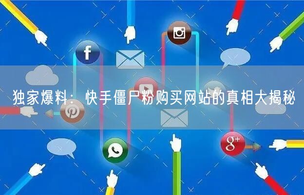 独家爆料:快手僵尸粉购买网站的真相大揭秘