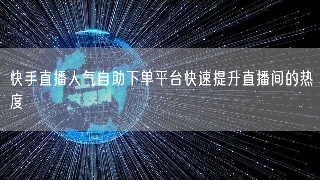 快手直播人气自助下单平台快速提升直播间的热度