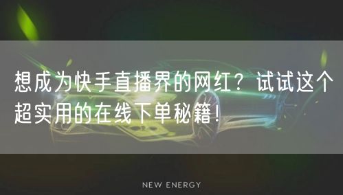 想成为快手直播界的网红?试试这个超实用的在线下单秘籍!