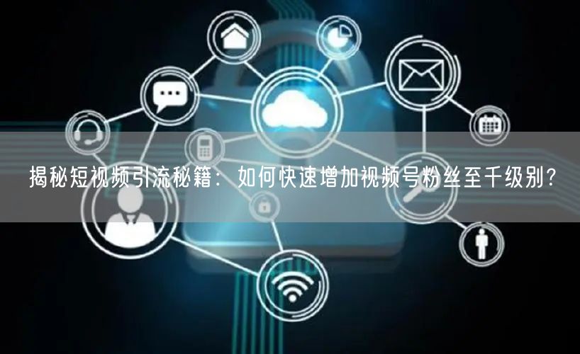 揭秘短视频引流秘籍：如何快速增加视频号粉丝至千级别？