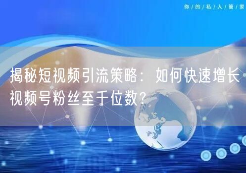 揭秘短视频引流策略：如何快速增长视频号粉丝至千位数？