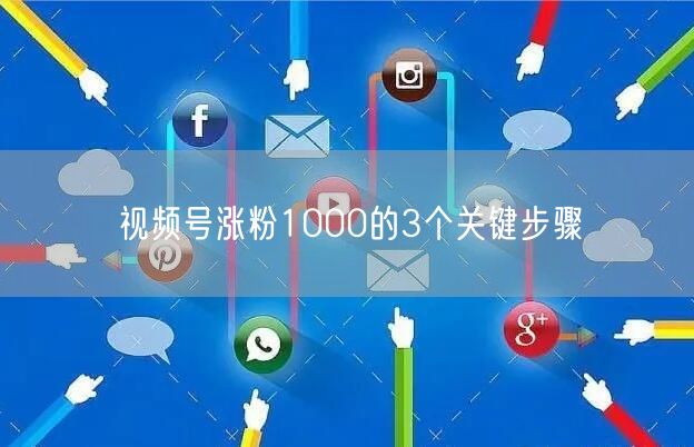 视频号涨粉1000的3个关键步骤