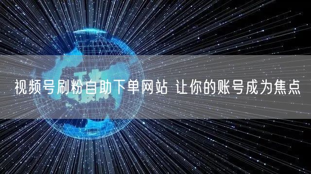 视频号刷粉自助下单网站 让你的账号成为焦点